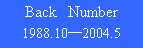 テキスト ボックス: Back　Number
1988.10―2004.5
